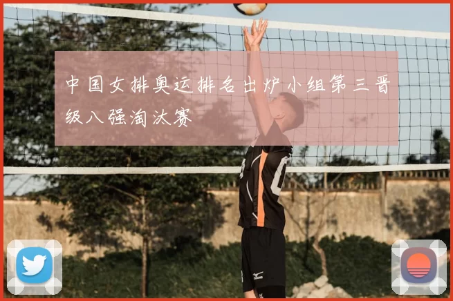 中国女排奥运排名出炉小组第三晋级八强淘汰赛