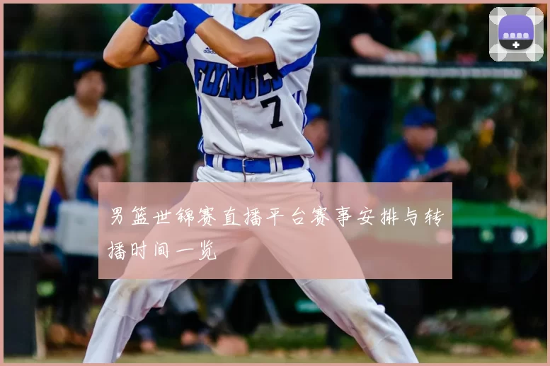 男篮世锦赛直播平台赛事安排与转播时间一览