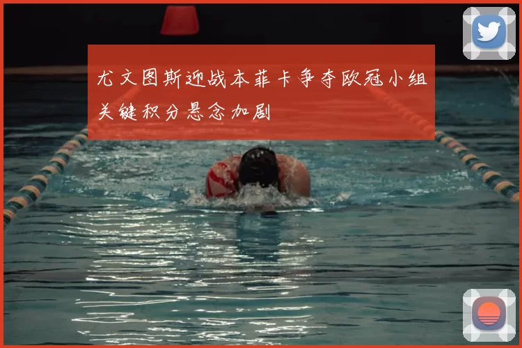 尤文图斯迎战本菲卡争夺欧冠小组关键积分悬念加剧
