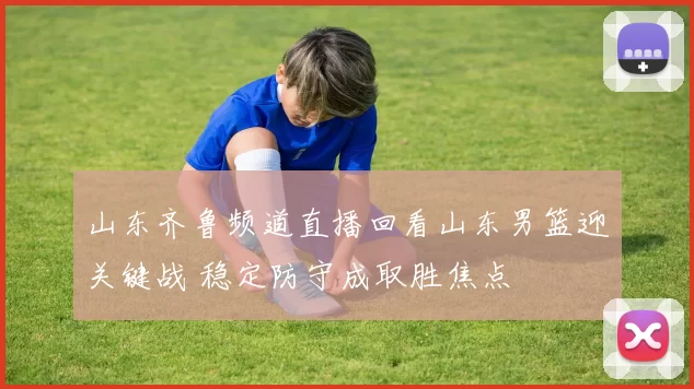 山东齐鲁频道直播回看山东男篮迎关键战 稳定防守成取胜焦点