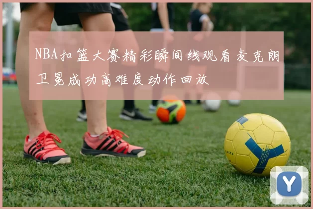 NBA扣篮大赛精彩瞬间线观看麦克朗卫冕成功高难度动作回放