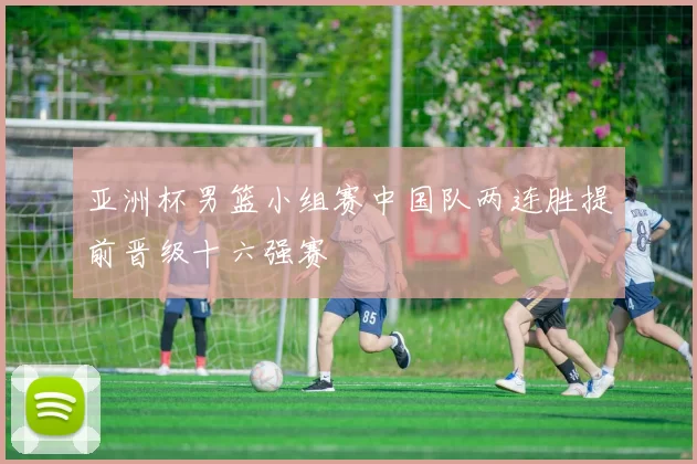 亚洲杯男篮小组赛中国队两连胜提前晋级十六强赛
