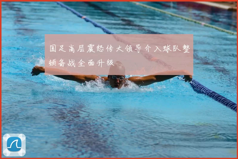 国足高层震怒传大领导介入球队整顿备战全面升级