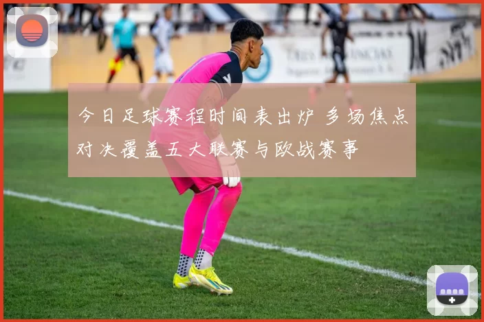 今日足球赛程时间表出炉 多场焦点对决覆盖五大联赛与欧战赛事