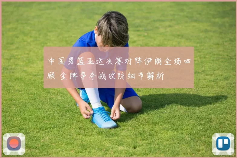 中国男篮亚运决赛对阵伊朗全场回顾 金牌争夺战攻防细节解析