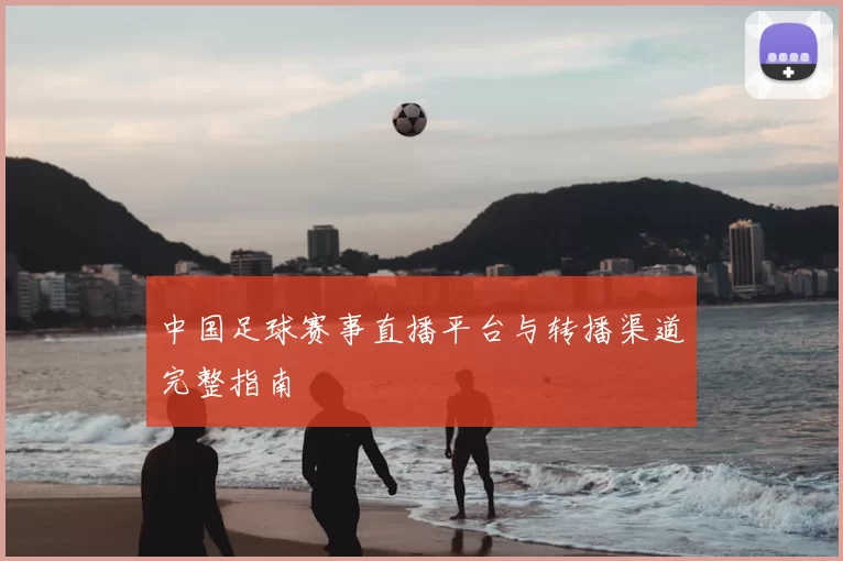 中国足球赛事直播平台与转播渠道完整指南
