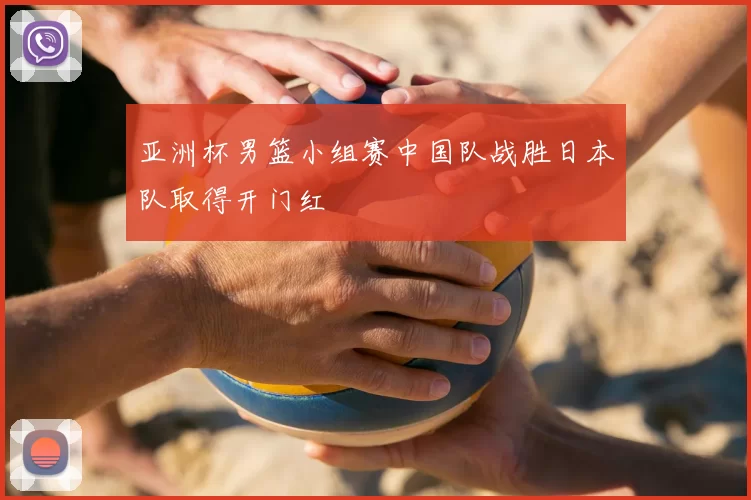 亚洲杯男篮小组赛中国队战胜日本队取得开门红