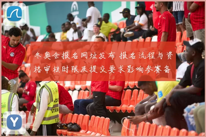冬奥会报名网址发布 报名流程与资格审核时限及提交要求影响参赛备战