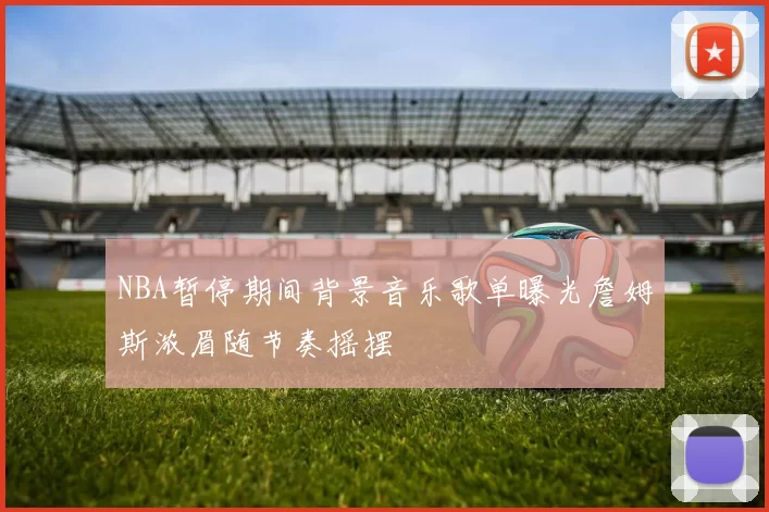 NBA暂停期间背景音乐歌单曝光詹姆斯浓眉随节奏摇摆