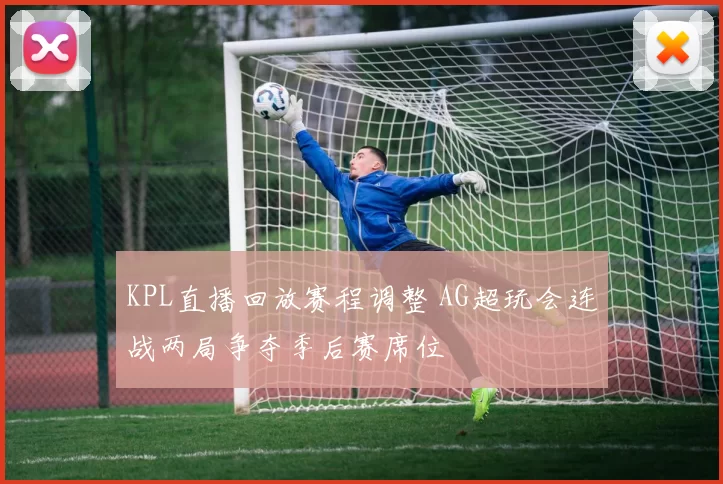 KPL直播回放赛程调整 AG超玩会连战两局争夺季后赛席位