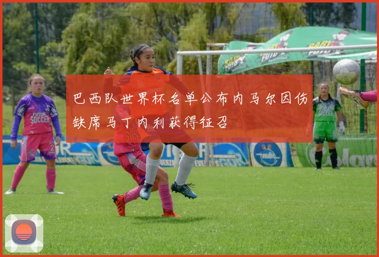 巴西队世界杯名单公布内马尔因伤缺席马丁内利获得征召