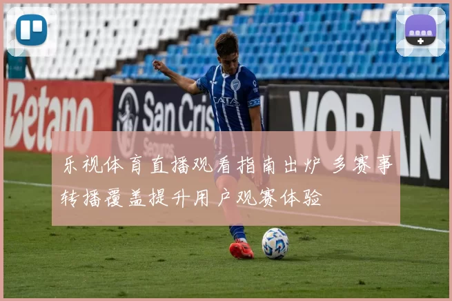 乐视体育直播观看指南出炉 多赛事转播覆盖提升用户观赛体验