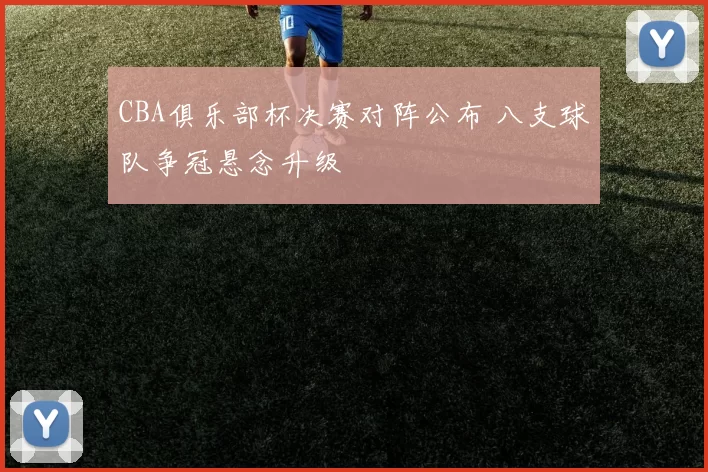 CBA俱乐部杯决赛对阵公布 八支球队争冠悬念升级