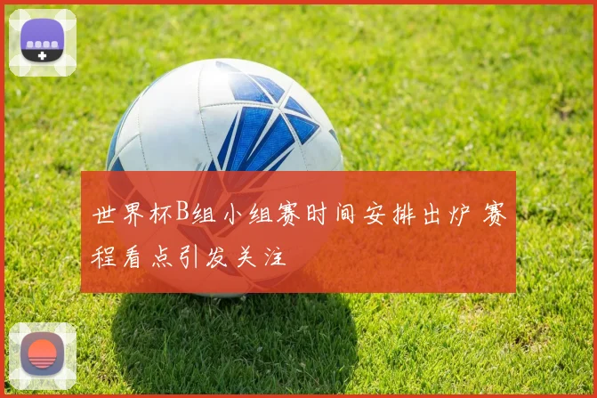 世界杯B组小组赛时间安排出炉 赛程看点引发关注