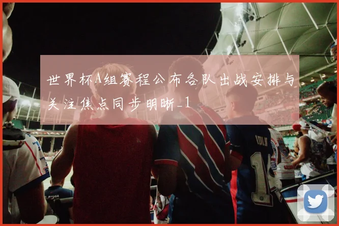 世界杯A组赛程公布各队出战安排与关注焦点同步明晰_1