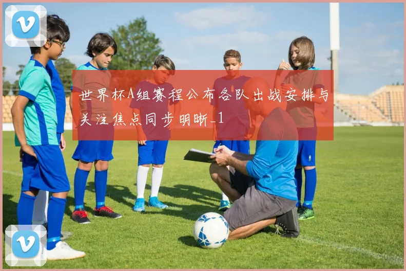 世界杯A组赛程公布各队出战安排与关注焦点同步明晰_1