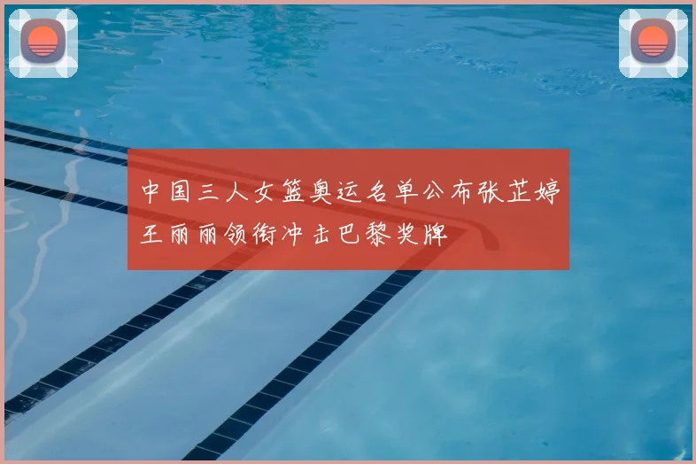中国三人女篮奥运名单公布张芷婷王丽丽领衔冲击巴黎奖牌