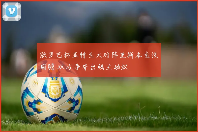 欧罗巴杯亚特兰大对阵里斯本竞技前瞻 双方争夺出线主动权