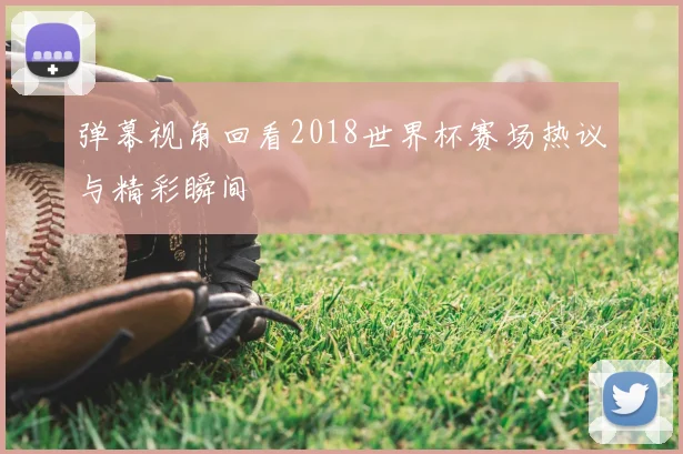弹幕视角回看2018世界杯赛场热议与精彩瞬间