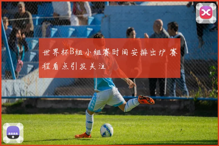 世界杯B组小组赛时间安排出炉 赛程看点引发关注