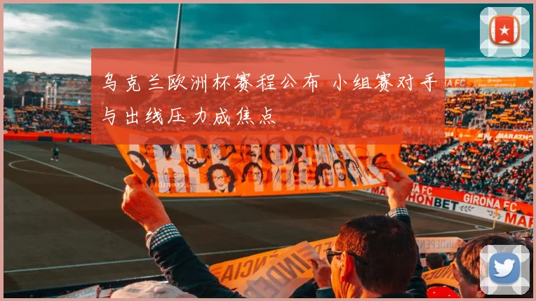 乌克兰欧洲杯赛程公布 小组赛对手与出线压力成焦点