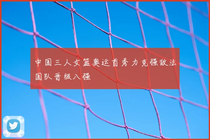 中国三人女篮奥运首秀力克强敌法国队晋级八强
