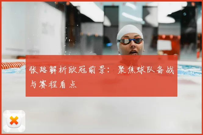 张路解析欧冠前景:聚焦球队备战与赛程看点