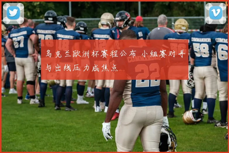 乌克兰欧洲杯赛程公布 小组赛对手与出线压力成焦点