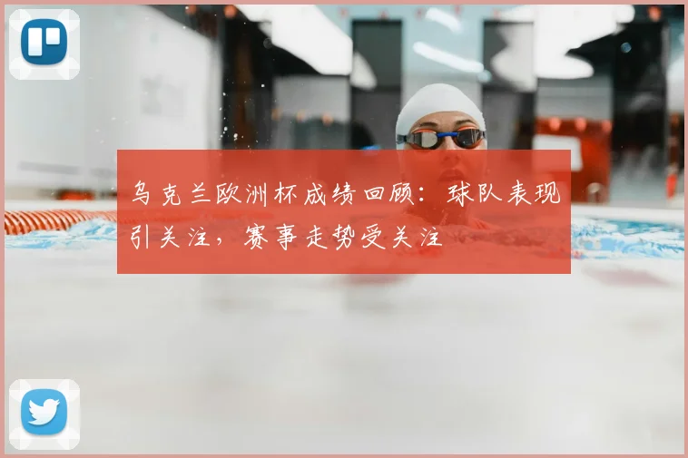 乌克兰欧洲杯成绩回顾：球队表现引关注，赛事走势受关注