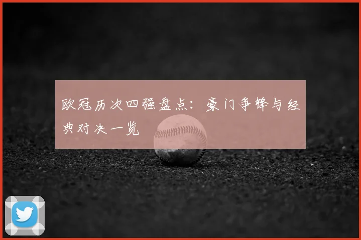 欧冠历次四强盘点:豪门争锋与经典对决一览