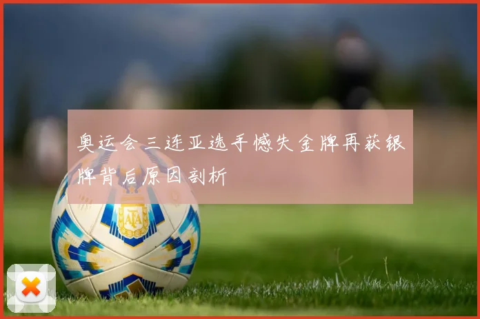 奥运会三连亚选手憾失金牌再获银牌背后原因剖析