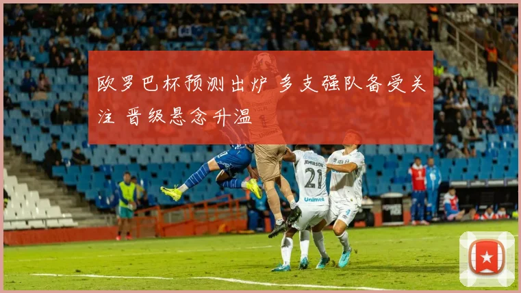 欧罗巴杯预测出炉 多支强队备受关注 晋级悬念升温
