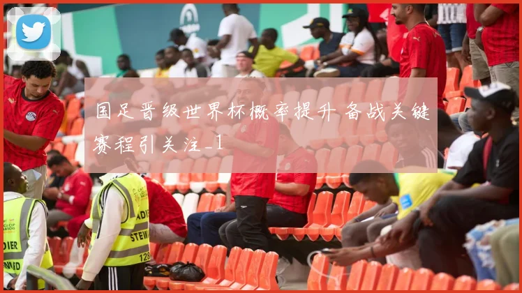 国足晋级世界杯概率提升 备战关键赛程引关注_1