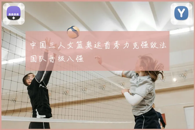 中国三人女篮奥运首秀力克强敌法国队晋级八强