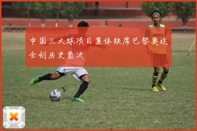 中国三大球项目集体缺席巴黎奥运会创历史首次