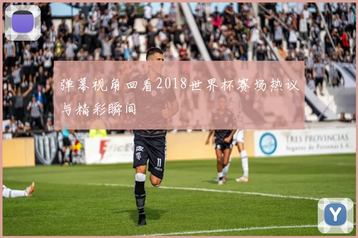 弹幕视角回看2018世界杯赛场热议与精彩瞬间